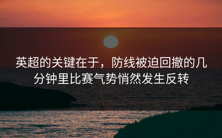 英超的关键在于，防线被迫回撤的几分钟里比赛气势悄然发生反转