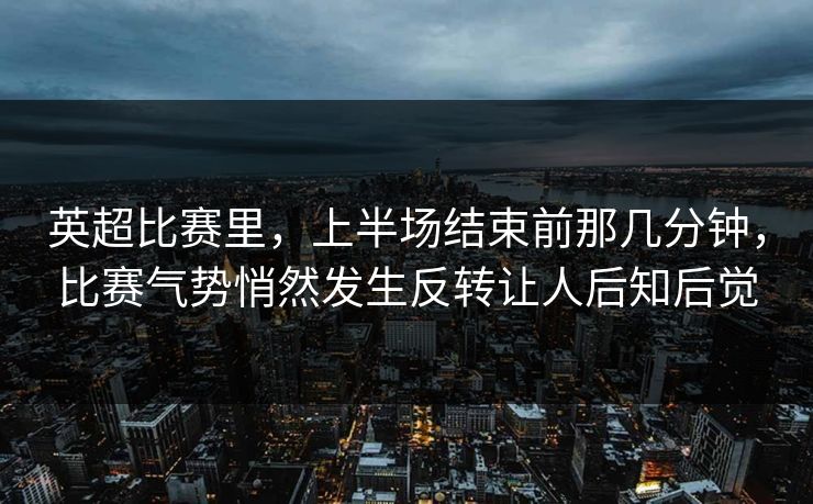 英超比赛里,上半场结束前那几分钟,比赛气势悄然发生反转让人后知后觉 英超比赛里,上半场结束前那几分钟,比赛气势悄然发生反转让人后知后觉