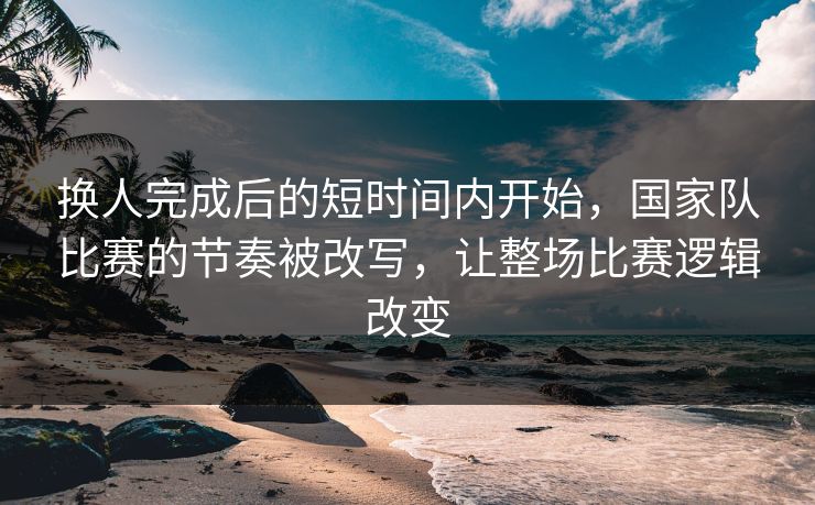 换人完成后的短时间内开始，国家队比赛的节奏被改写，让整场比赛逻辑改变
