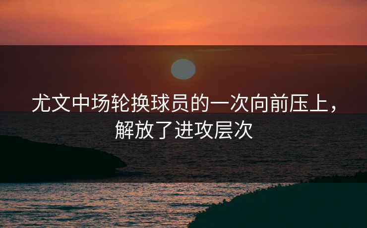 尤文中场轮换球员的一次向前压上，解放了进攻层次