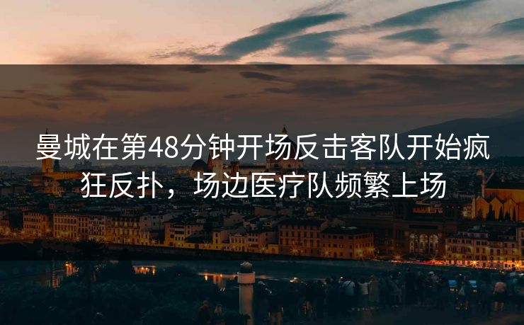 曼城在第48分钟开场反击客队开始疯狂反扑，场边医疗队频繁上场