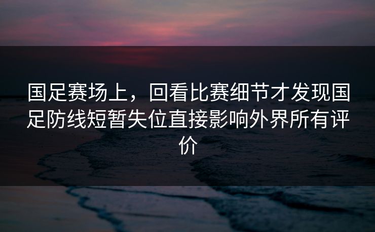 国足赛场上，回看比赛细节才发现国足防线短暂失位直接影响外界所有评价