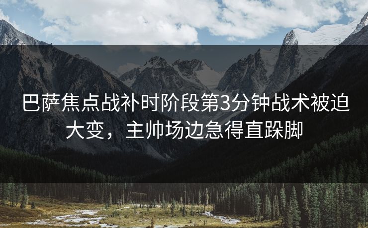 巴萨焦点战补时阶段第3分钟战术被迫大变,主帅场边急得直跺脚 巴萨焦点战补时阶段第3分钟战术被迫大变,主帅场边急得直跺脚