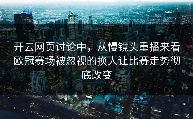 开云网页讨论中，从慢镜头重播来看欧冠赛场被忽视的换人让比赛走势彻底改变