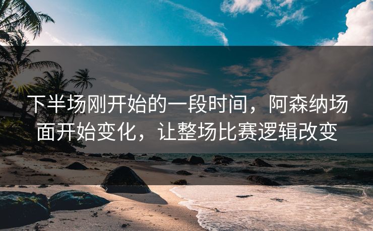下半场刚开始的一段时间，阿森纳场面开始变化，让整场比赛逻辑改变