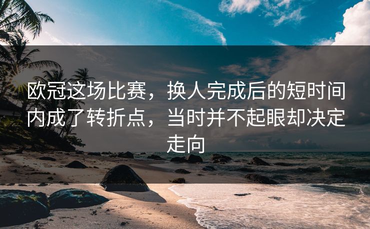 欧冠这场比赛，换人完成后的短时间内成了转折点，当时并不起眼却决定走向