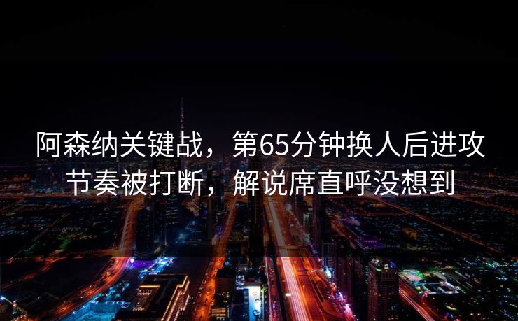 阿森纳关键战,第65分钟换人后进攻节奏被打断,解说席直呼没想到 阿森纳关键战,第65分钟换人后进攻节奏被打断,解说席直呼没想到