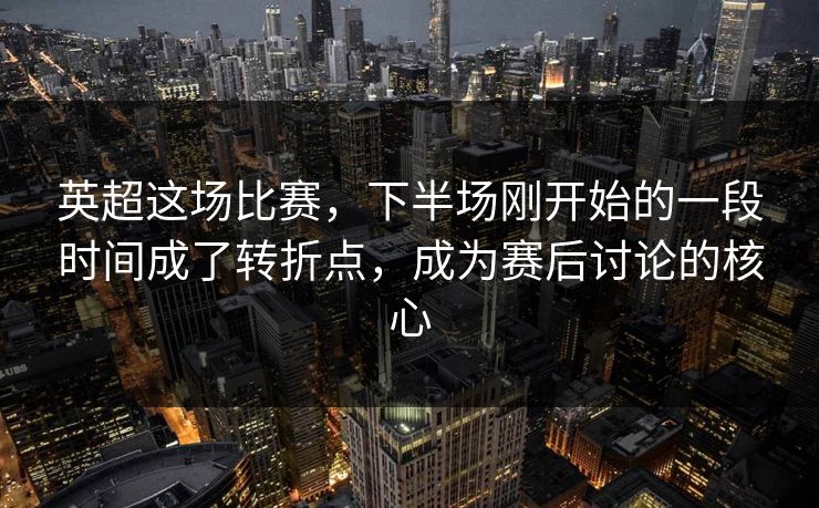 英超这场比赛，下半场刚开始的一段时间成了转折点，成为赛后讨论的核心