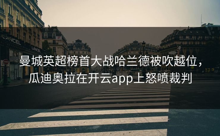曼城英超榜首大战哈兰德被吹越位，瓜迪奥拉在开云app上怒喷裁判