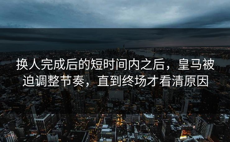 换人完成后的短时间内之后,皇马被迫调整节奏,直到终场才看清原因 换人完成后的短时间内之后,皇马被迫调整节奏,直到终场才看清原因