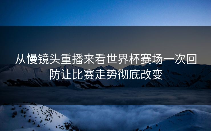 从慢镜头重播来看世界杯赛场一次回防让比赛走势彻底改变 从慢镜头重播来看世界杯赛场一次回防让比赛走势彻底改变