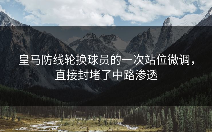 皇马防线轮换球员的一次站位微调,直接封堵了中路渗透 皇马防线轮换球员的一次站位微调,直接封堵了中路渗透