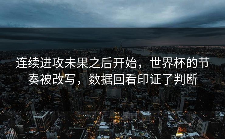 连续进攻未果之后开始,世界杯的节奏被改写,数据回看印证了判断 连续进攻未果之后开始,世界杯的节奏被改写,数据回看印证了判断