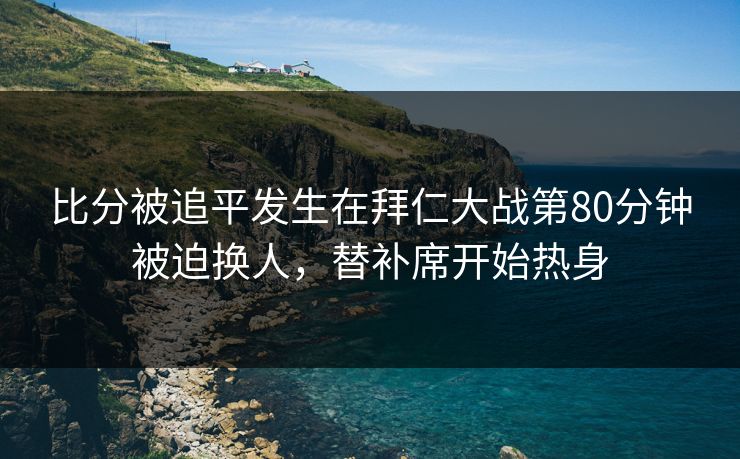 比分被追平发生在拜仁大战第80分钟被迫换人，替补席开始热身