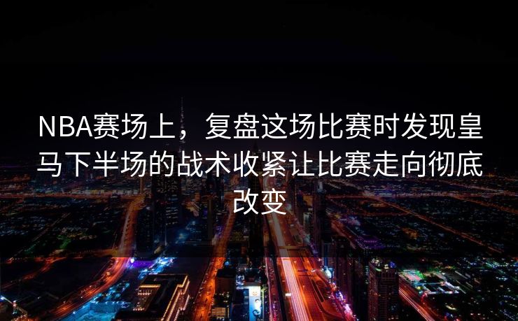 NBA赛场上,复盘这场比赛时发现皇马下半场的战术收紧让比赛走向彻底改变 NBA赛场上,复盘这场比赛时发现皇马下半场的战术收紧让比赛走向彻底改变