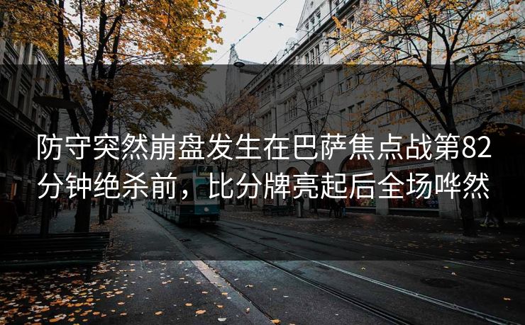 防守突然崩盘发生在巴萨焦点战第82分钟绝杀前，比分牌亮起后全场哗然