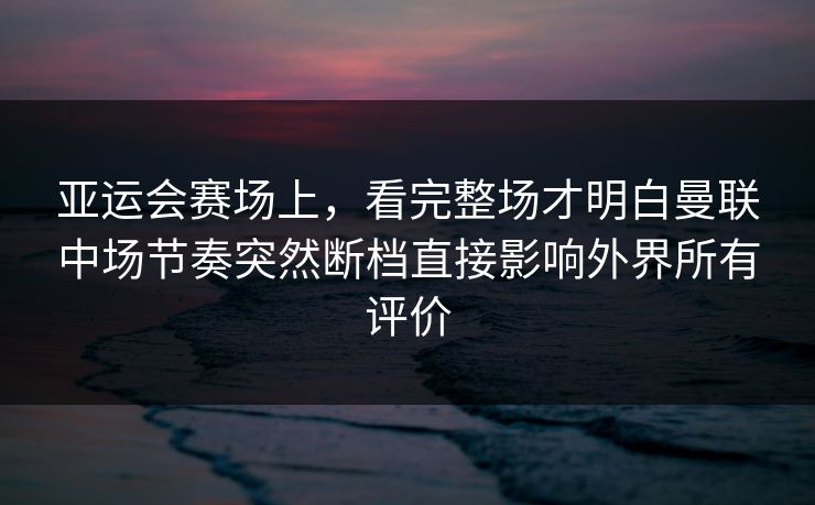 亚运会赛场上，看完整场才明白曼联中场节奏突然断档直接影响外界所有评价