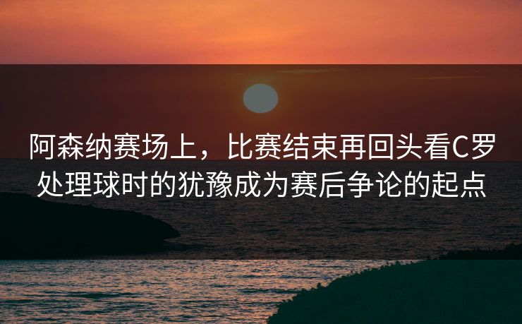 阿森纳赛场上，比赛结束再回头看C罗处理球时的犹豫成为赛后争论的起点