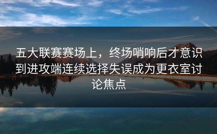 五大联赛赛场上，终场哨响后才意识到进攻端连续选择失误成为更衣室讨论焦点